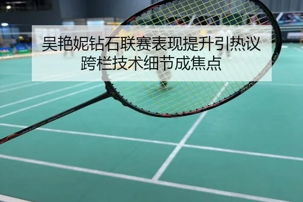 吴艳妮钻石联赛表现提升引热议 跨栏技术细节成焦点