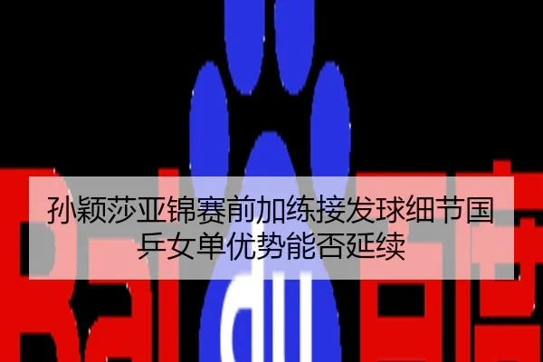 孙颖莎亚锦赛前加练接发球细节国乒女单优势能否延续